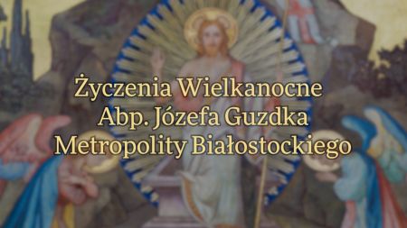 Życzenia Paschalne Abp. Józefa Guzdka Metropolity Białostockiego